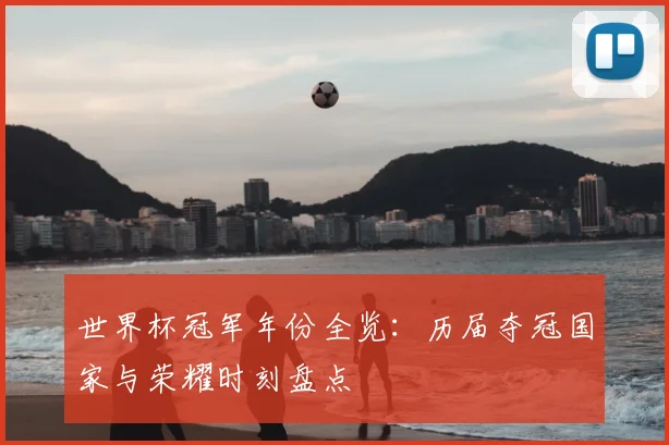 世界杯冠军年份全览：历届夺冠国家与荣耀时刻盘点