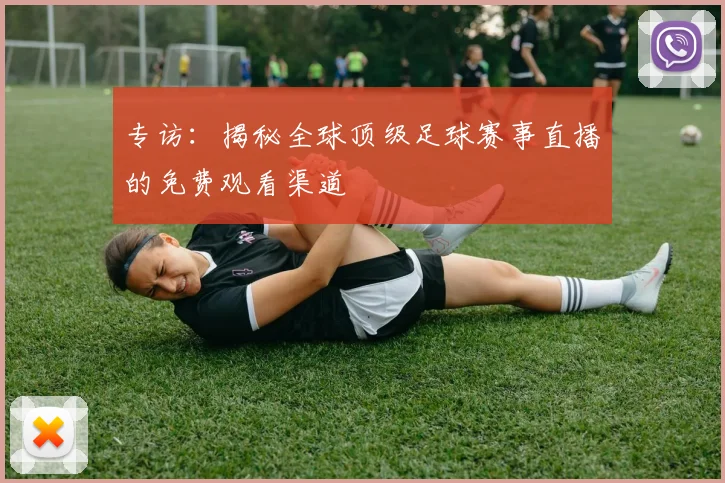 专访：揭秘全球顶级足球赛事直播的免费观看渠道
