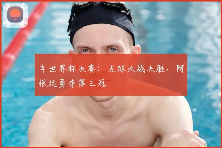 年世界杯决赛:点球大战决胜,阿根廷勇夺第三冠