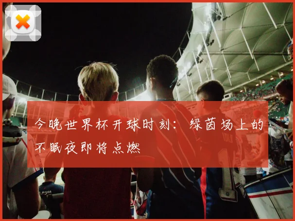 今晚世界杯开球时刻:绿茵场上的不眠夜即将点燃