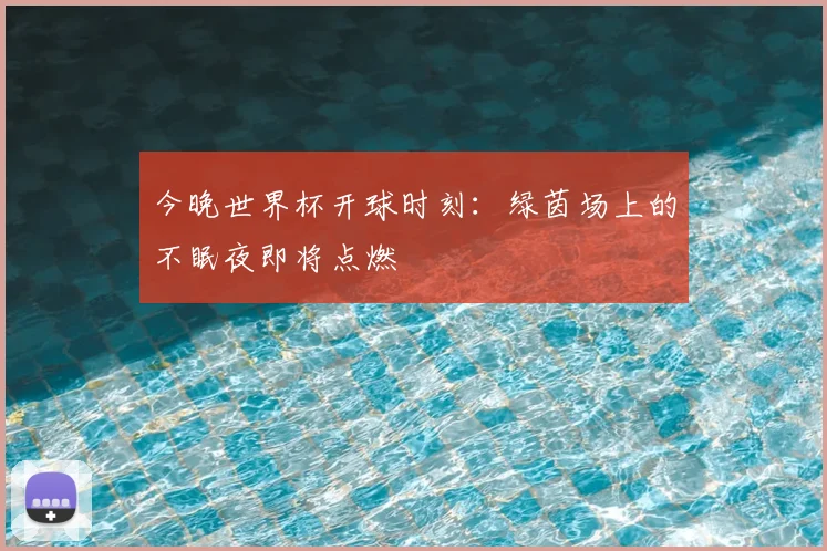 今晚世界杯开球时刻：绿茵场上的不眠夜即将点燃